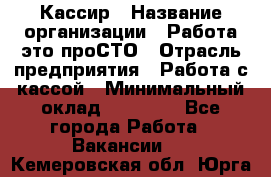 Кассир › Название организации ­ Работа-это проСТО › Отрасль предприятия ­ Работа с кассой › Минимальный оклад ­ 22 000 - Все города Работа » Вакансии   . Кемеровская обл.,Юрга г.